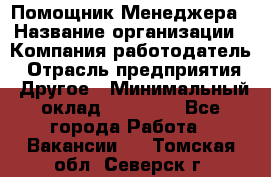 Помощник Менеджера › Название организации ­ Компания-работодатель › Отрасль предприятия ­ Другое › Минимальный оклад ­ 18 000 - Все города Работа » Вакансии   . Томская обл.,Северск г.